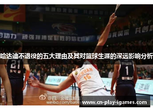 哈达迪不退役的五大理由及其对篮球生涯的深远影响分析 哈达迪不退役的五大理由及其对篮球生涯的深远影响分析