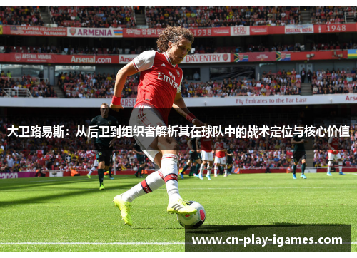 大卫路易斯：从后卫到组织者解析其在球队中的战术定位与核心价值