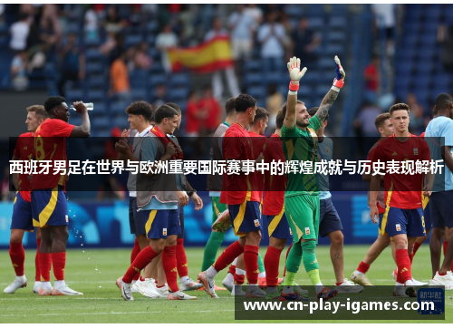 西班牙男足在世界与欧洲重要国际赛事中的辉煌成就与历史表现解析