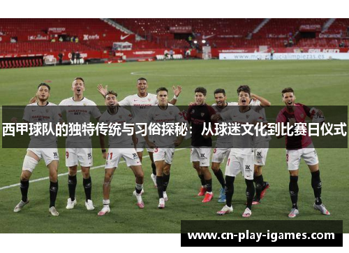 西甲球队的独特传统与习俗探秘:从球迷文化到比赛日仪式 西甲球队的独特传统与习俗探秘:从球迷文化到比赛日仪式