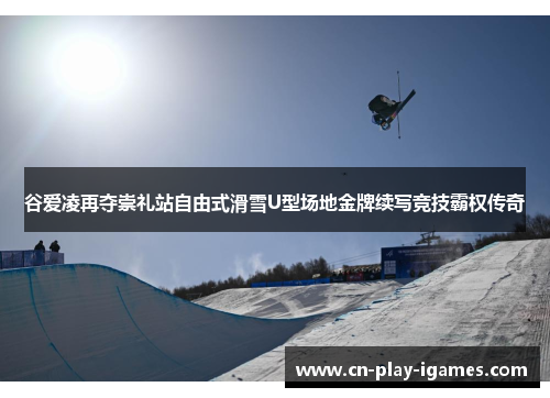 谷爱凌再夺崇礼站自由式滑雪U型场地金牌续写竞技霸权传奇 谷爱凌再夺崇礼站自由式滑雪U型场地金牌续写竞技霸权传奇
