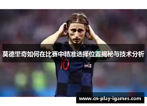 莫德里奇如何在比赛中精准选择位置揭秘与技术分析 莫德里奇如何在比赛中精准选择位置揭秘与技术分析