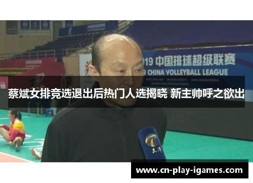 蔡斌女排竞选退出后热门人选揭晓 新主帅呼之欲出 蔡斌女排竞选退出后热门人选揭晓 新主帅呼之欲出