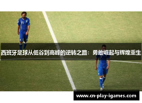 西班牙足球从低谷到高峰的逆转之路：勇敢崛起与辉煌重生