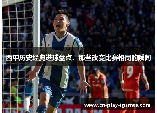 西甲历史经典进球盘点:那些改变比赛格局的瞬间 西甲历史经典进球盘点:那些改变比赛格局的瞬间