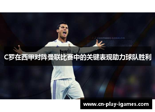 C罗在西甲对阵曼联比赛中的关键表现助力球队胜利