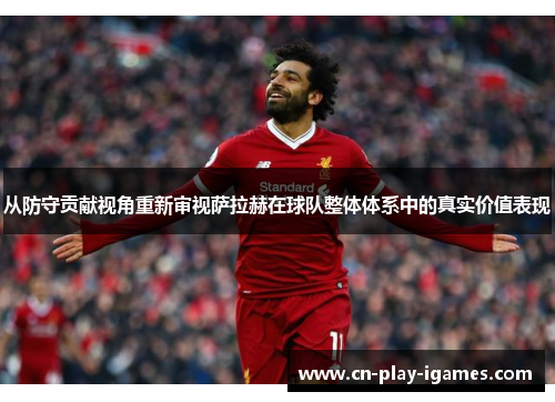 从防守贡献视角重新审视萨拉赫在球队整体体系中的真实价值表现 从防守贡献视角重新审视萨拉赫在球队整体体系中的真实价值表现