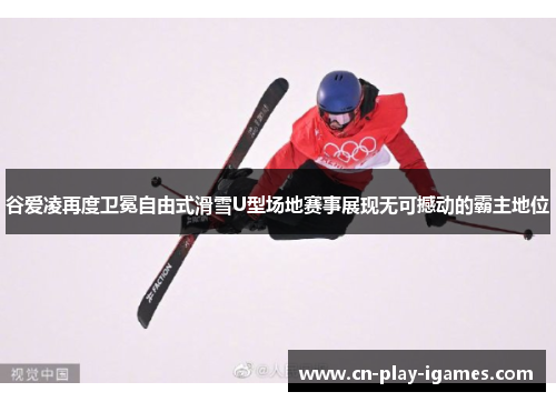 谷爱凌再度卫冕自由式滑雪U型场地赛事展现无可撼动的霸主地位 谷爱凌再度卫冕自由式滑雪U型场地赛事展现无可撼动的霸主地位