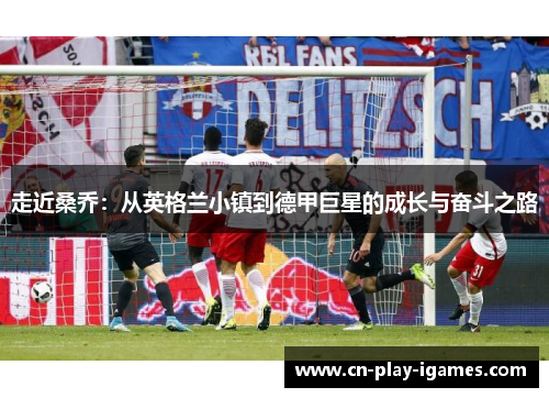 走近桑乔：从英格兰小镇到德甲巨星的成长与奋斗之路