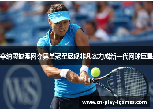 辛纳震撼澳网夺男单冠军展现非凡实力成新一代网球巨星 辛纳震撼澳网夺男单冠军展现非凡实力成新一代网球巨星