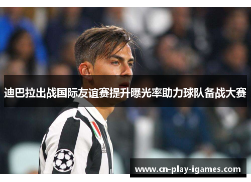 迪巴拉出战国际友谊赛提升曝光率助力球队备战大赛 迪巴拉出战国际友谊赛提升曝光率助力球队备战大赛