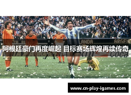 阿根廷豪门再度崛起 目标赛场辉煌再续传奇