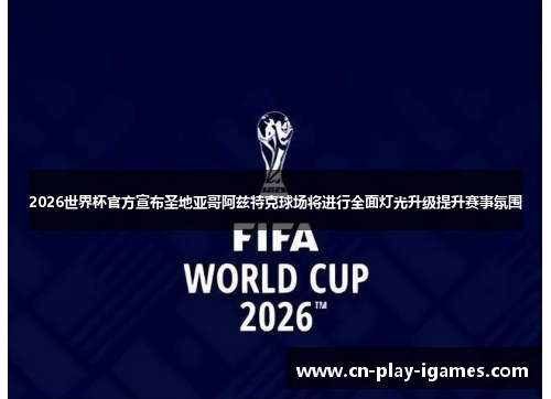 2026世界杯官方宣布圣地亚哥阿兹特克球场将进行全面灯光升级提升赛事氛围 2026世界杯官方宣布圣地亚哥阿兹特克球场将进行全面灯光升级提升赛事氛围