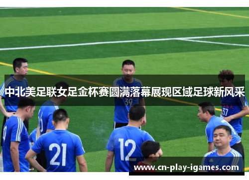 中北美足联女足金杯赛圆满落幕展现区域足球新风采 中北美足联女足金杯赛圆满落幕展现区域足球新风采