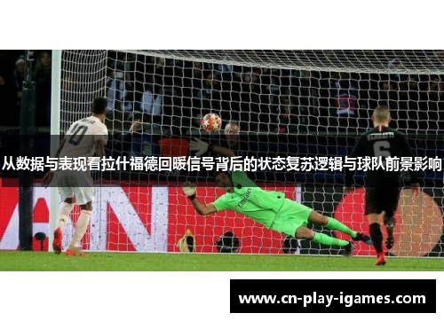 从数据与表现看拉什福德回暖信号背后的状态复苏逻辑与球队前景影响 从数据与表现看拉什福德回暖信号背后的状态复苏逻辑与球队前景影响