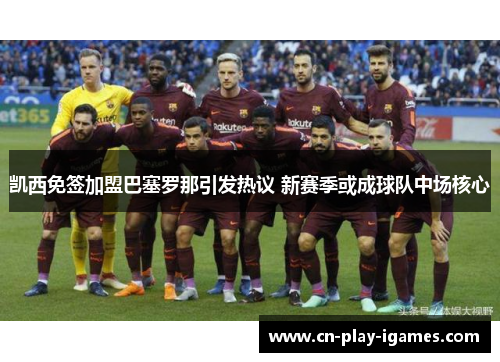 凯西免签加盟巴塞罗那引发热议 新赛季或成球队中场核心 凯西免签加盟巴塞罗那引发热议 新赛季或成球队中场核心