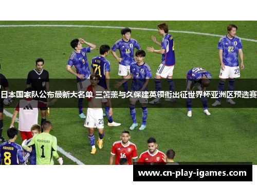 日本国家队公布最新大名单 三笘薰与久保建英领衔出征世界杯亚洲区预选赛 日本国家队公布最新大名单 三笘薰与久保建英领衔出征世界杯亚洲区预选赛
