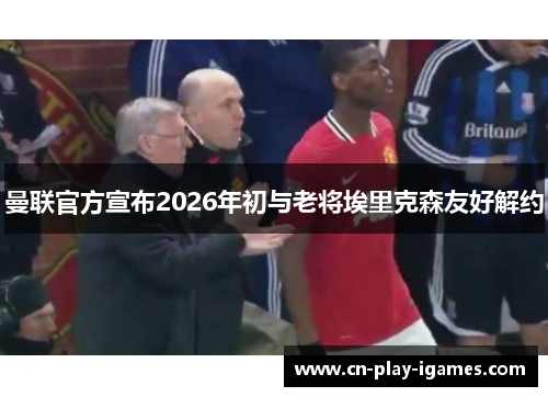 曼联官方宣布2026年初与老将埃里克森友好解约 曼联官方宣布2026年初与老将埃里克森友好解约