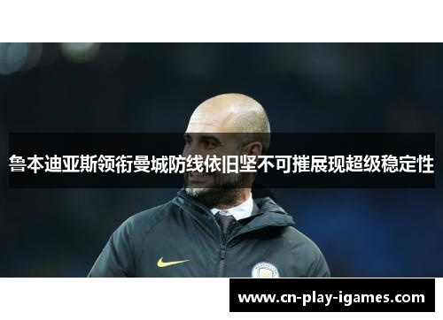 鲁本迪亚斯领衔曼城防线依旧坚不可摧展现超级稳定性 鲁本迪亚斯领衔曼城防线依旧坚不可摧展现超级稳定性