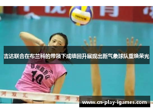 吉达联合在布兰科的带领下成绩回升展现出新气象球队重焕荣光 吉达联合在布兰科的带领下成绩回升展现出新气象球队重焕荣光