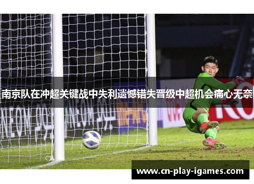 南京队在冲超关键战中失利遗憾错失晋级中超机会痛心无奈 南京队在冲超关键战中失利遗憾错失晋级中超机会痛心无奈