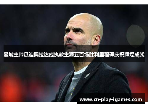 曼城主帅瓜迪奥拉达成执教生涯五百场胜利里程碑庆祝辉煌成就 曼城主帅瓜迪奥拉达成执教生涯五百场胜利里程碑庆祝辉煌成就