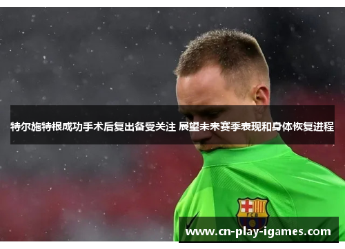 特尔施特根成功手术后复出备受关注 展望未来赛季表现和身体恢复进程 特尔施特根成功手术后复出备受关注 展望未来赛季表现和身体恢复进程